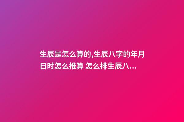 生辰是怎么算的,生辰八字的年月日时怎么推算 怎么排生辰八字,如何排生辰八字-第1张-观点-玄机派